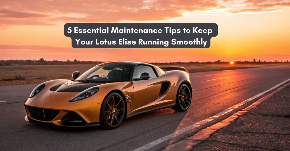 5 Essential Maintenance Tips to Keep Your Lotus Elise Running Smoothly